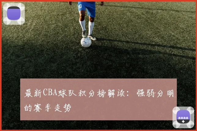 最新CBA球队积分榜解读：强弱分明的赛季走势