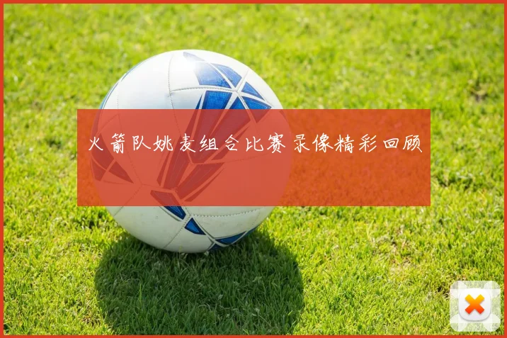 火箭队姚麦组合比赛录像精彩回顾