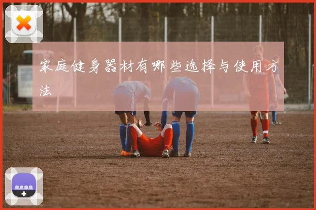 家庭健身器材有哪些选择与使用方法