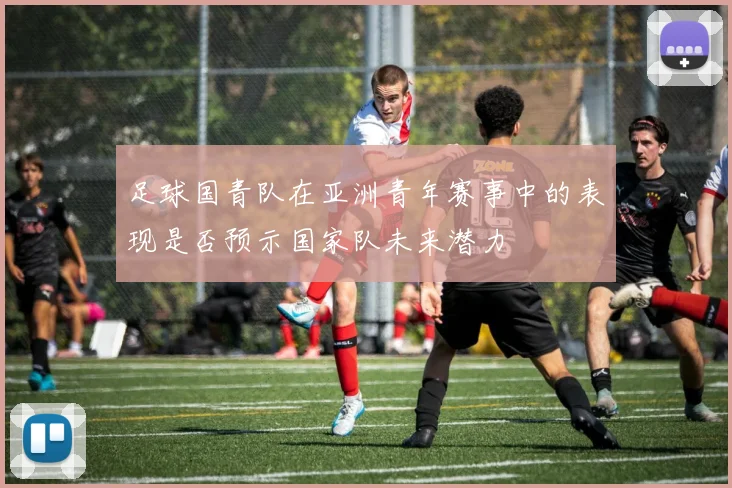 足球国青队在亚洲青年赛事中的表现是否预示国家队未来潜力