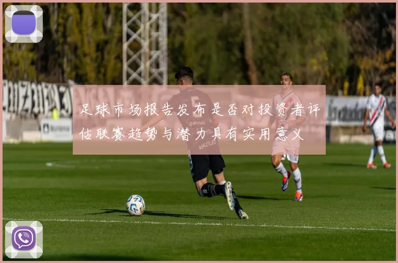 足球市场报告发布是否对投资者评估联赛趋势与潜力具有实用意义