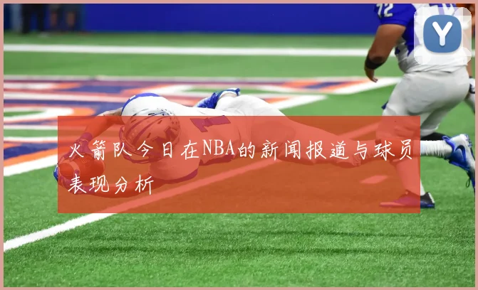 火箭队今日在NBA的新闻报道与球员表现分析