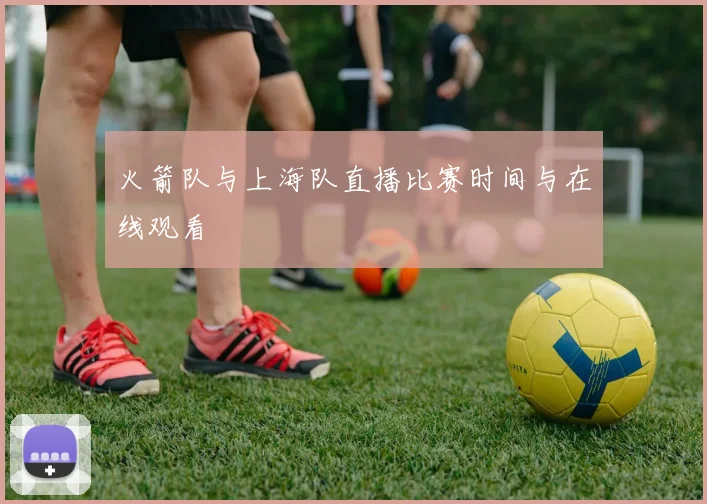 火箭队与上海队直播比赛时间与在线观看