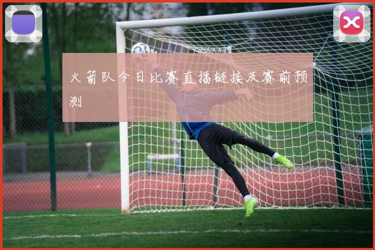 火箭队今日比赛直播链接及赛前预测