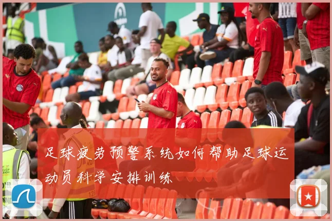 足球疲劳预警系统如何帮助足球运动员科学安排训练