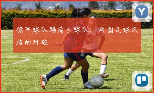 德甲球队踢荷兰球队：两国足球风格的对碰
