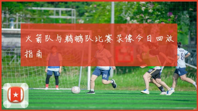 火箭队与鹈鹕队比赛录像今日回放指南
